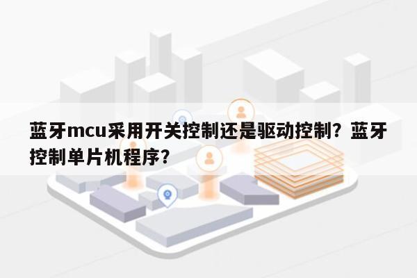 蓝牙mcu采用开关控制还是驱动控制？蓝牙控制单片机程序？-第1张图片