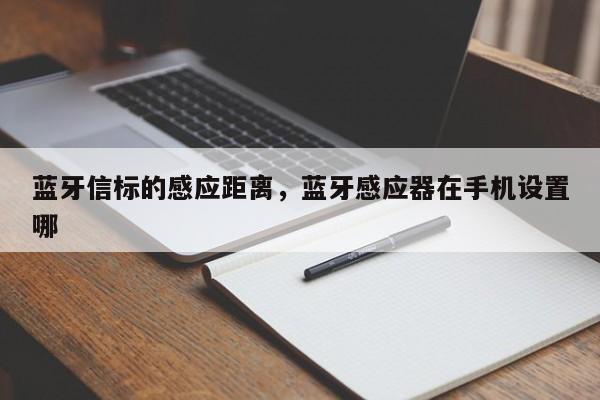 蓝牙信标的感应距离，蓝牙感应器在手机设置哪-第1张图片