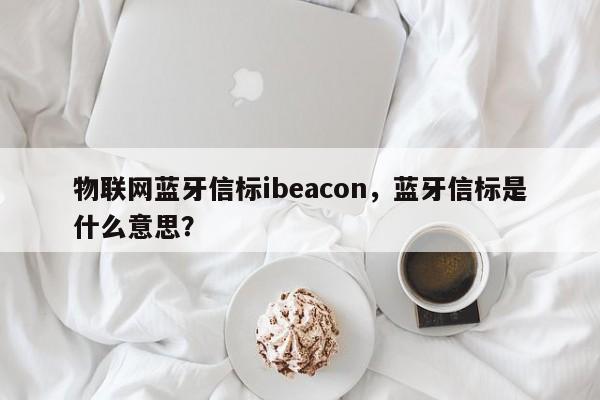 物联网蓝牙信标ibeacon，蓝牙信标是什么意思？-第1张图片