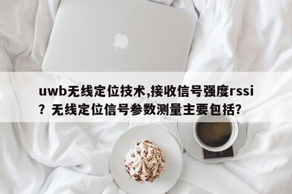 uwb无线定位技术,接收信号强度rssi？无线定位信号参数测量主要包括？-第1张图片