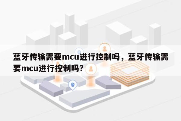 蓝牙传输需要mcu进行控制吗，蓝牙传输需要mcu进行控制吗？-第1张图片