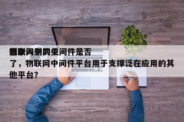 物联网中的中间件是否
近来
都嵌入到网关了，物联网中间件平台用于支撑泛在应用的其他平台？-第1张图片