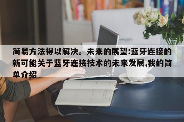 简易方法得以解决。未来的展望:蓝牙连接的新可能关于蓝牙连接技术的未来发展,我的简单介绍-第1张图片