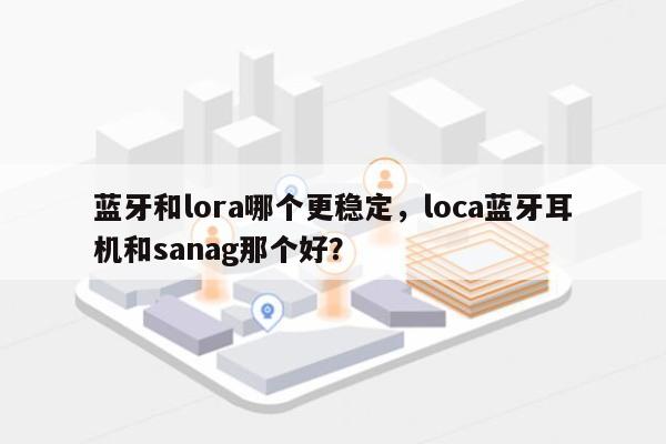 蓝牙和lora哪个更稳定，loca蓝牙耳机和sanag那个好？-第1张图片