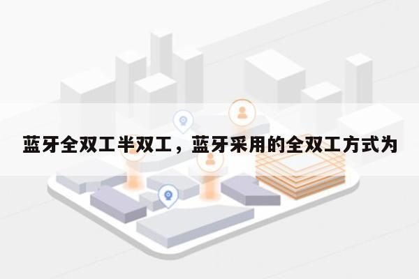 蓝牙全双工半双工，蓝牙采用的全双工方式为-第1张图片