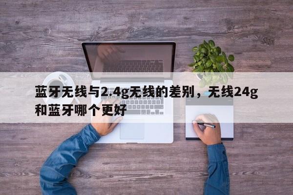 蓝牙无线与2.4g无线的差别，无线24g和蓝牙哪个更好-第1张图片