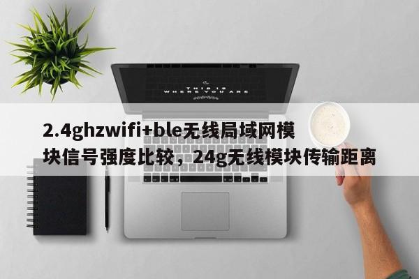 2.4ghzwifi+ble无线局域网模块信号强度比较，24g无线模块传输距离-第1张图片