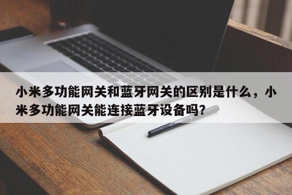 小米多功能网关和蓝牙网关的区别是什么，小米多功能网关能连接蓝牙设备吗？-第1张图片