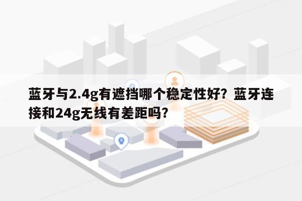 蓝牙与2.4g有遮挡哪个稳定性好？蓝牙连接和24g无线有差距吗？-第1张图片