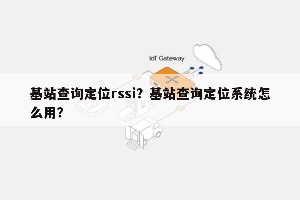 基站查询定位rssi？基站查询定位系统怎么用？-第1张图片