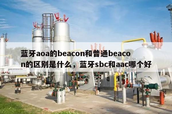 蓝牙aoa的beacon和普通beacon的区别是什么，蓝牙sbc和aac哪个好-第1张图片