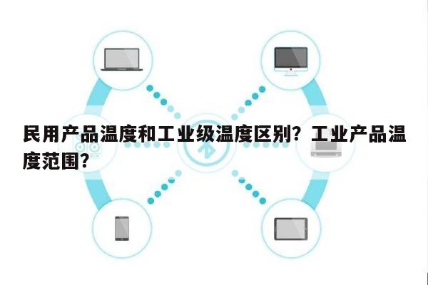 民用产品温度和工业级温度区别？工业产品温度范围？-第1张图片