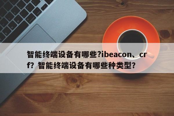 智能终端设备有哪些?ibeacon、crf？智能终端设备有哪些种类型？-第1张图片