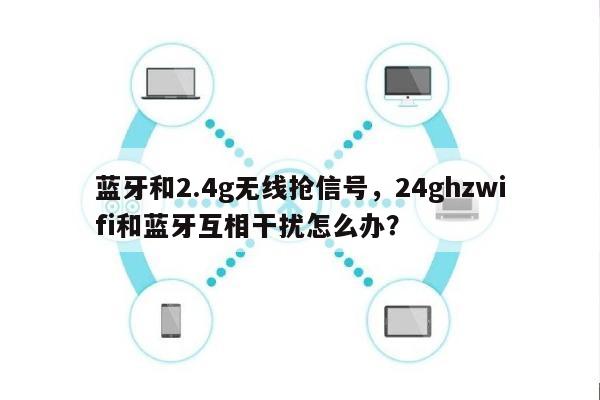 蓝牙和2.4g无线抢信号，24ghzwifi和蓝牙互相干扰怎么办？-第1张图片