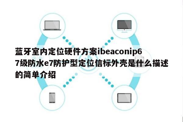 蓝牙室内定位硬件方案ibeaconip67级防水e7防护型定位信标外壳是什么描述的简单介绍-第1张图片