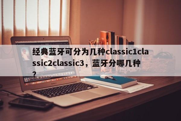 经典蓝牙可分为几种classic1classic2classic3，蓝牙分哪几种？-第1张图片