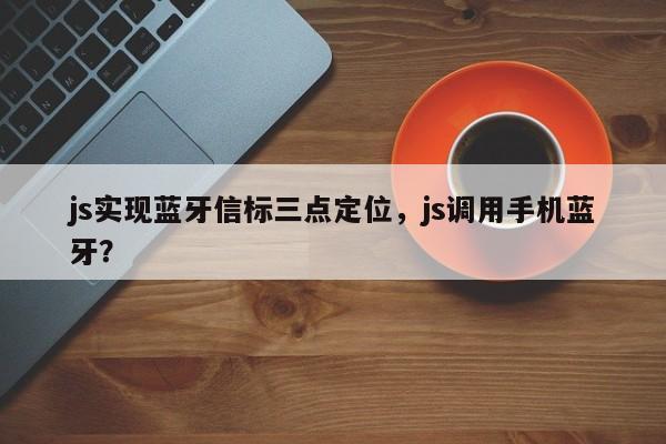 js实现蓝牙信标三点定位，js调用手机蓝牙？-第1张图片