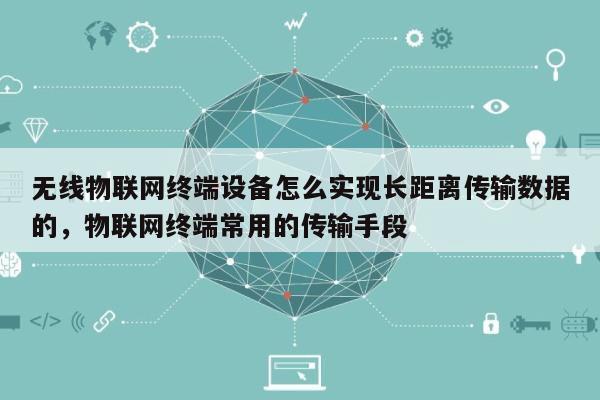 无线物联网终端设备怎么实现长距离传输数据的，物联网终端常用的传输手段-第1张图片