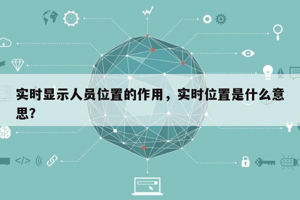 实时显示人员位置的作用，实时位置是什么意思？-第1张图片