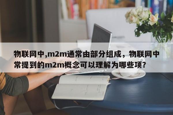 物联网中,m2m通常由部分组成，物联网中常提到的m2m概念可以理解为哪些项？-第1张图片