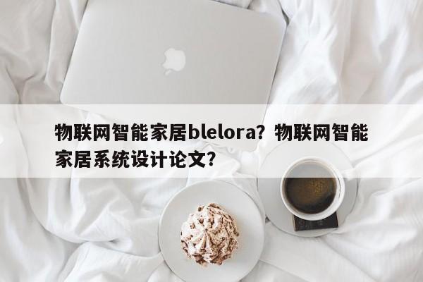 物联网智能家居blelora？物联网智能家居系统设计论文？-第1张图片