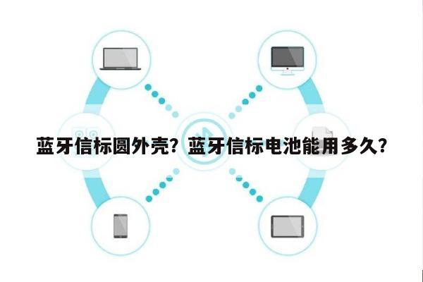 蓝牙信标圆外壳？蓝牙信标电池能用多久？-第1张图片