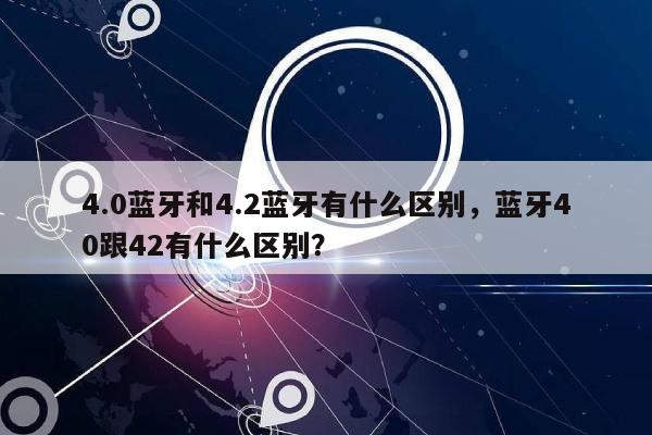 4.0蓝牙和4.2蓝牙有什么区别，蓝牙40跟42有什么区别？-第1张图片