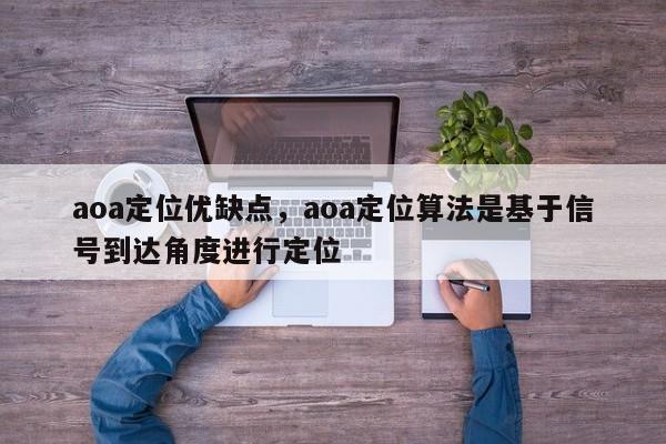 aoa定位优缺点，aoa定位算法是基于信号到达角度进行定位-第1张图片