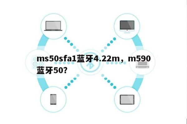 ms50sfa1蓝牙4.22m，m590蓝牙50？-第1张图片