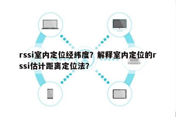 rssi室内定位经纬度？解释室内定位的rssi估计距离定位法？-第1张图片