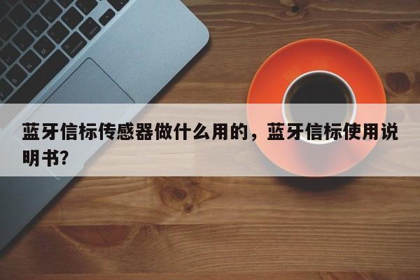 蓝牙信标传感器做什么用的，蓝牙信标使用说明书？-第1张图片