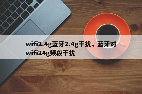 wifi2.4g蓝牙2.4g干扰，蓝牙对wifi24g频段干扰-第1张图片