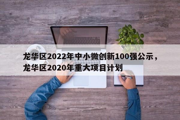 龙华区2022年中小微创新100强公示，龙华区2020年重大项目计划-第1张图片