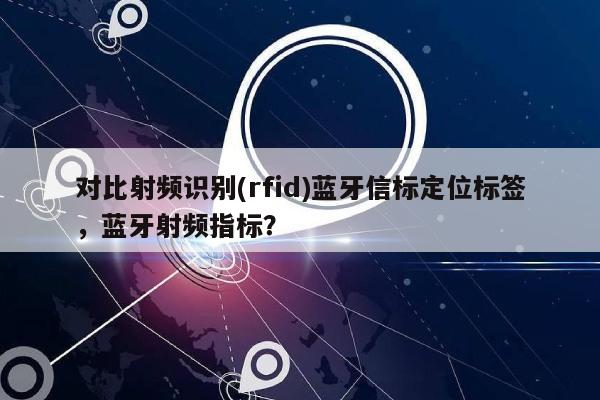 对比射频识别(rfid)蓝牙信标定位标签，蓝牙射频指标？-第1张图片