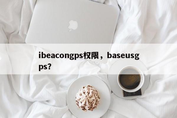 ibeacongps权限，baseusgps？-第1张图片