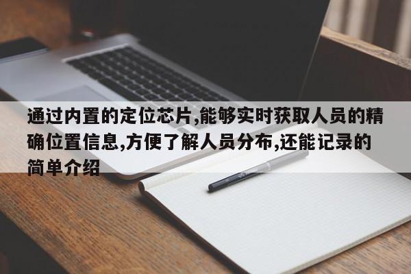 通过内置的定位芯片,能够实时获取人员的精确位置信息,方便了解人员分布,还能记录的简单介绍-第1张图片