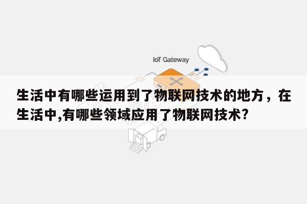 生活中有哪些运用到了物联网技术的地方，在生活中,有哪些领域应用了物联网技术?-第1张图片