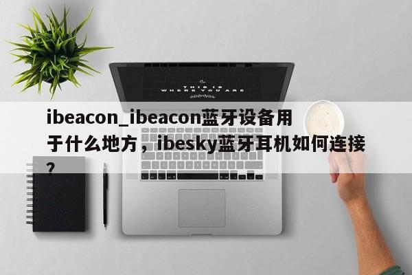 ibeacon_ibeacon蓝牙设备用于什么地方，ibesky蓝牙耳机如何连接？-第1张图片