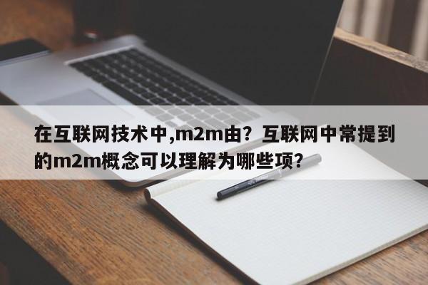 在互联网技术中,m2m由？互联网中常提到的m2m概念可以理解为哪些项？-第1张图片