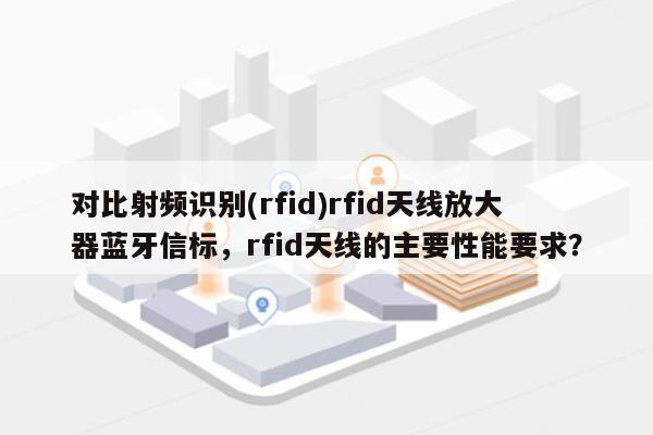 对比射频识别(rfid)rfid天线放大器蓝牙信标，rfid天线的主要性能要求？-第1张图片