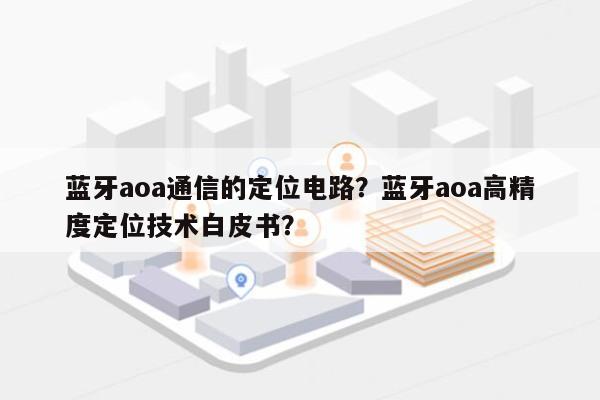 蓝牙aoa通信的定位电路？蓝牙aoa高精度定位技术白皮书？-第1张图片