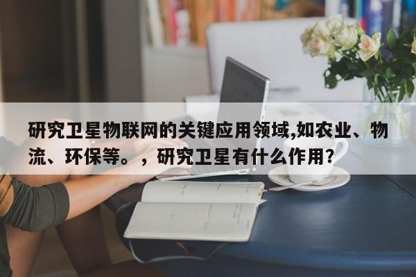 研究卫星物联网的关键应用领域,如农业、物流、环保等。，研究卫星有什么作用？-第1张图片