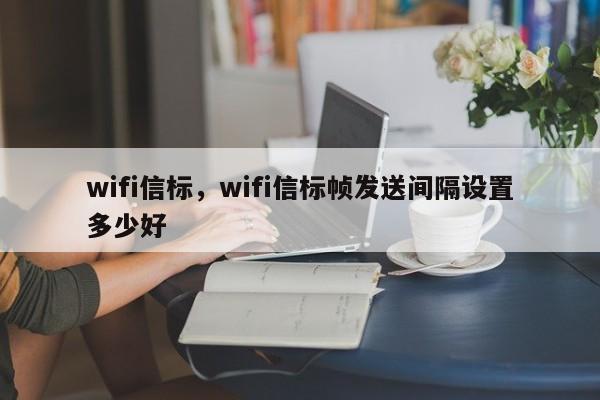 wifi信标，wifi信标帧发送间隔设置多少好-第1张图片