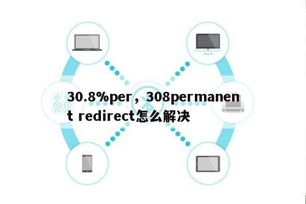 30.8%per，308permanent redirect怎么解决-第1张图片