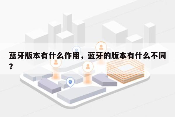 蓝牙版本有什么作用，蓝牙的版本有什么不同？-第1张图片