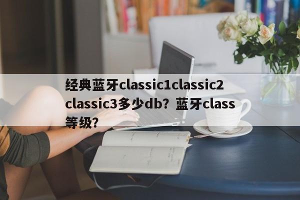 经典蓝牙classic1classic2classic3多少db？蓝牙class等级？-第1张图片