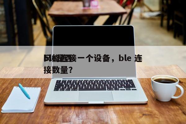 ble是否
只能连接一个设备，ble 连接数量？-第1张图片