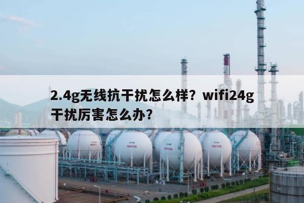 2.4g无线抗干扰怎么样？wifi24g干扰厉害怎么办？-第1张图片