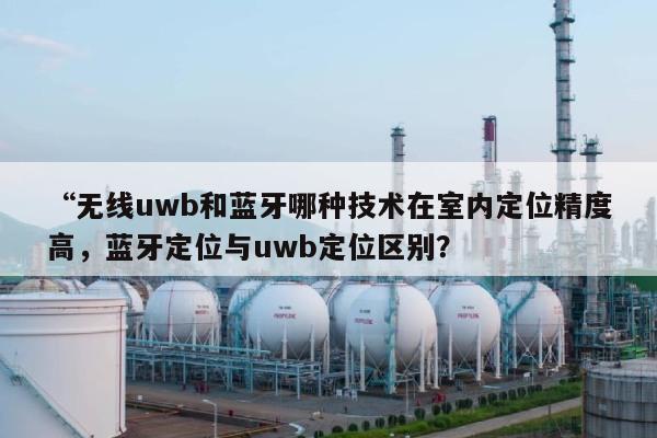 “无线uwb和蓝牙哪种技术在室内定位精度高，蓝牙定位与uwb定位区别？-第1张图片