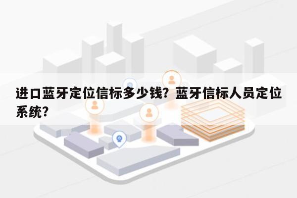 进口蓝牙定位信标多少钱？蓝牙信标人员定位系统？-第1张图片